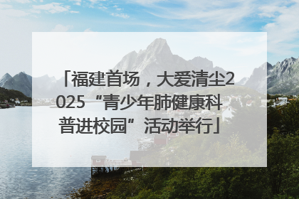 福建首场，大爱清尘2025“青少年肺健康科普进校园”活动举行