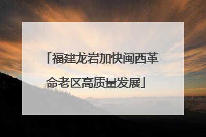 福建龙岩加快闽西革命老区高质量发展
