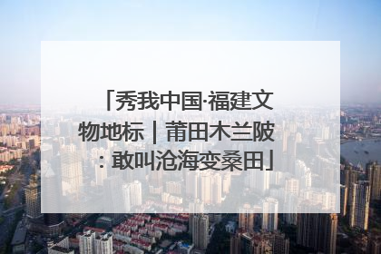 秀我中国·福建文物地标｜莆田木兰陂：敢叫沧海变桑田