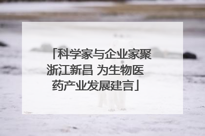 科学家与企业家聚浙江新昌 为生物医药产业发展建言