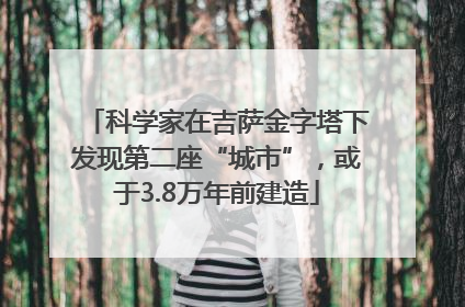 科学家在吉萨金字塔下发现第二座“城市”，或于3.8万年前建造