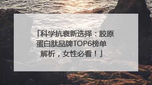 科学抗衰新选择：胶原蛋白肽品牌TOP6榜单解析，女性必看！