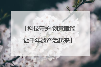 科技守护 创意赋能 让千年遗产活起来