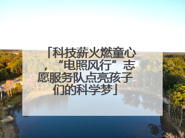 科技薪火燃童心，“电照风行”志愿服务队点亮孩子们的科学梦