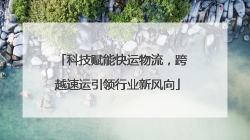 科技赋能快运物流，跨越速运引领行业新风向