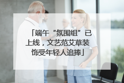 端午“氛围组”已上线，文艺范艾草装饰受年轻人追捧