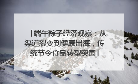 端午粽子经济观察：从渠道裂变到健康出海，传统节令食品转型突围