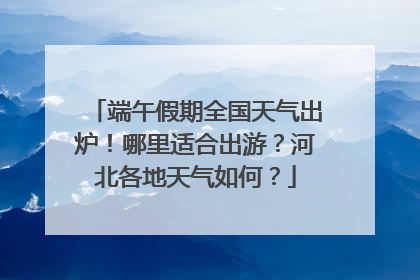 端午假期全国天气出炉！哪里适合出游？河北各地天气如何？