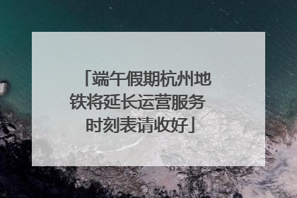 端午假期杭州地铁将延长运营服务 时刻表请收好