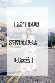 端午假期济南地铁延时运营