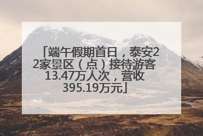 端午假期首日，泰安22家景区（点）接待游客13.47万人次，营收395.19万元