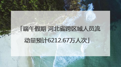 端午假期 河北省跨区域人员流动量预计6212.67万人次