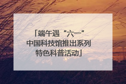端午遇“六一” 中国科技馆推出系列特色科普活动