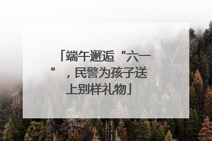 端午邂逅“六一”，民警为孩子送上别样礼物