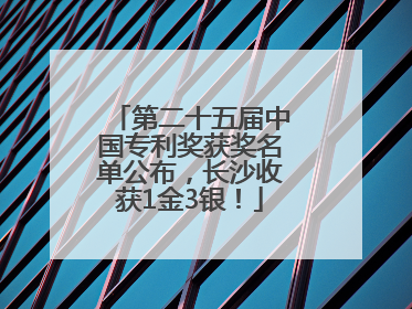 第二十五届中国专利奖获奖名单公布，长沙收获1金3银！