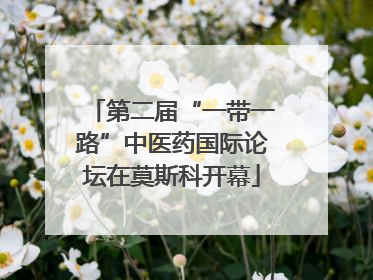 第二届“一带一路”中医药国际论坛在莫斯科开幕