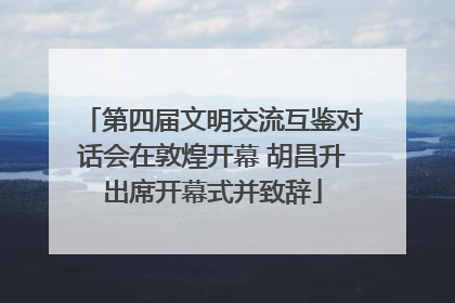 第四届文明交流互鉴对话会在敦煌开幕 胡昌升出席开幕式并致辞