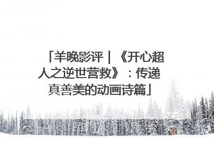 羊晚影评｜《开心超人之逆世营救》：传递真善美的动画诗篇