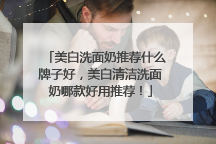 美白洗面奶推荐什么牌子好，美白清洁洗面奶哪款好用推荐！