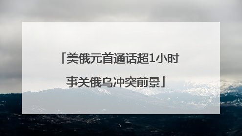 美俄元首通话超1小时 事关俄乌冲突前景