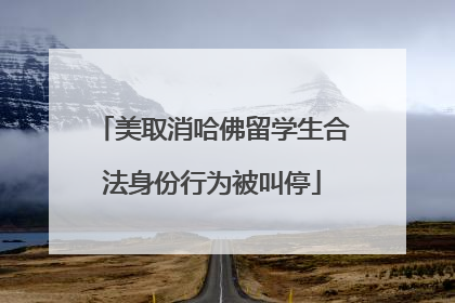 美取消哈佛留学生合法身份行为被叫停