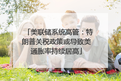 美联储系统高管：特朗普关税政策或导致美通胀率持续居高