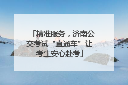 精准服务，济南公交考试“直通车”让考生安心赴考