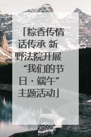 粽香传情话传承 新野法院开展“我们的节日・端午”主题活动