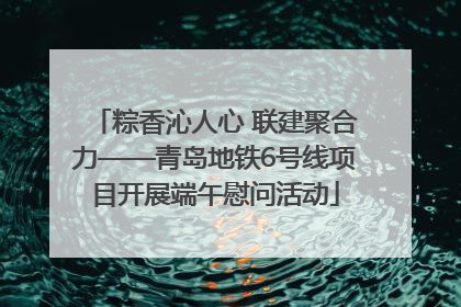 粽香沁人心 联建聚合力——青岛地铁6号线项目开展端午慰问活动