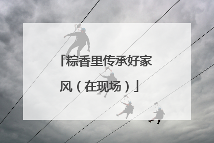 粽香里传承好家风（在现场）
