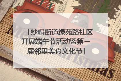 纱帽街道绿苑路社区开展端午节活动暨第三届邻里美食文化节