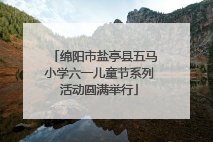 绵阳市盐亭县五马小学六一儿童节系列活动圆满举行