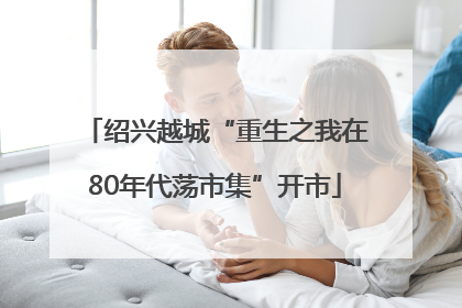 绍兴越城“重生之我在80年代荡市集”开市