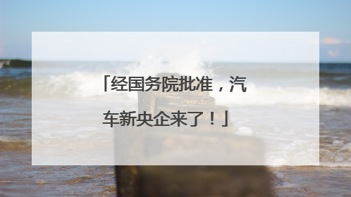 经国务院批准，汽车新央企来了！