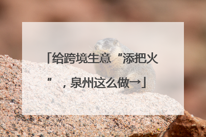 给跨境生意“添把火”，泉州这么做→