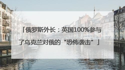 俄罗斯外长：英国100%参与了乌克兰对俄的“恐怖袭击”