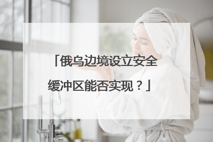 俄乌边境设立安全缓冲区能否实现？
