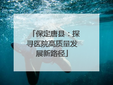 保定唐县：探寻医院高质量发展新路径