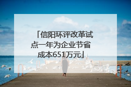 信阳环评改革试点一年为企业节省成本651万元