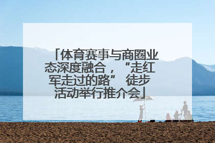 体育赛事与商圈业态深度融合，“走红军走过的路” 徒步活动举行推介会