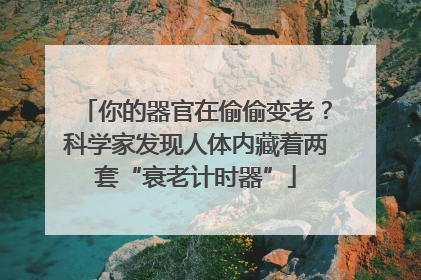 你的器官在偷偷变老？科学家发现人体内藏着两套“衰老计时器”