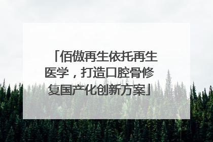 佰傲再生依托再生医学，打造口腔骨修复国产化创新方案