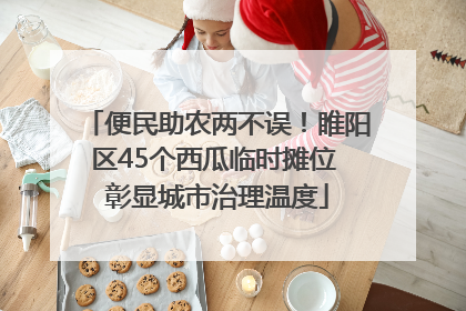 便民助农两不误！睢阳区45个西瓜临时摊位 彰显城市治理温度