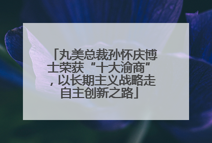 丸美总裁孙怀庆博士荣获“十大渝商”，以长期主义战略走自主创新之路