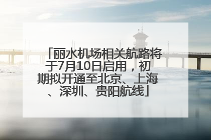 丽水机场相关航路将于7月10日启用，初期拟开通至北京、上海、深圳、贵阳航线
