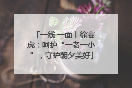 一线·一面丨徐赛虎：呵护“一老一小”，守护朝夕美好