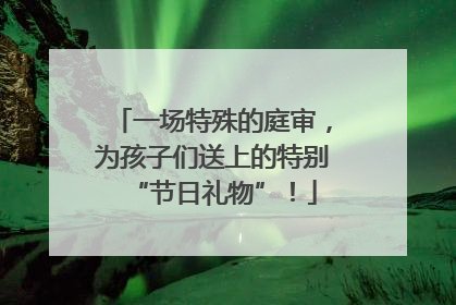 一场特殊的庭审，为孩子们送上的特别“节日礼物”！