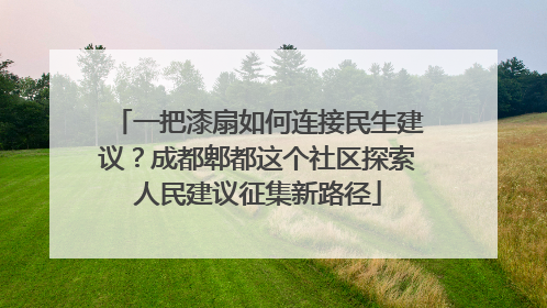 一把漆扇如何连接民生建议？成都郫都这个社区探索人民建议征集新路径