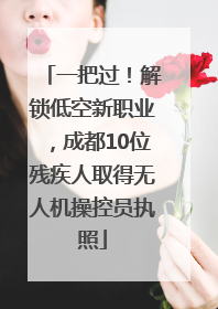 一把过！解锁低空新职业，成都10位残疾人取得无人机操控员执照