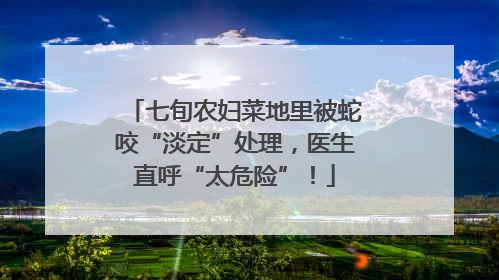 七旬农妇菜地里被蛇咬“淡定”处理，医生直呼“太危险”！
